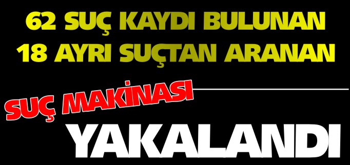 SUÇ MAKİNASI YAKALANDI