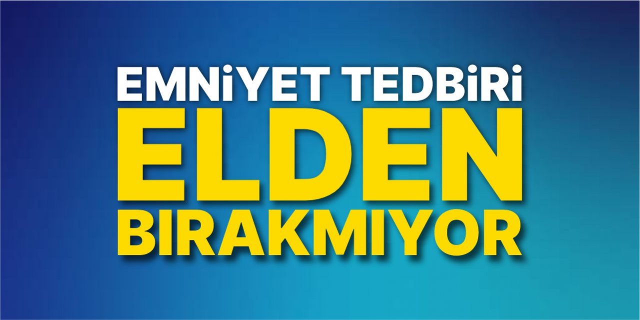 Emniyet tedbiri elden bırakmıyor!