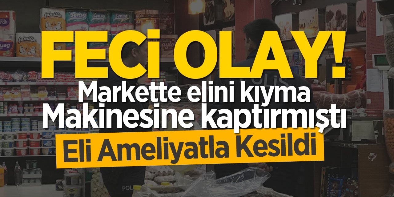 Markette Elini Kıyma Makinesine Kaptırmıştı: Eli Ameliyatla Kesildi