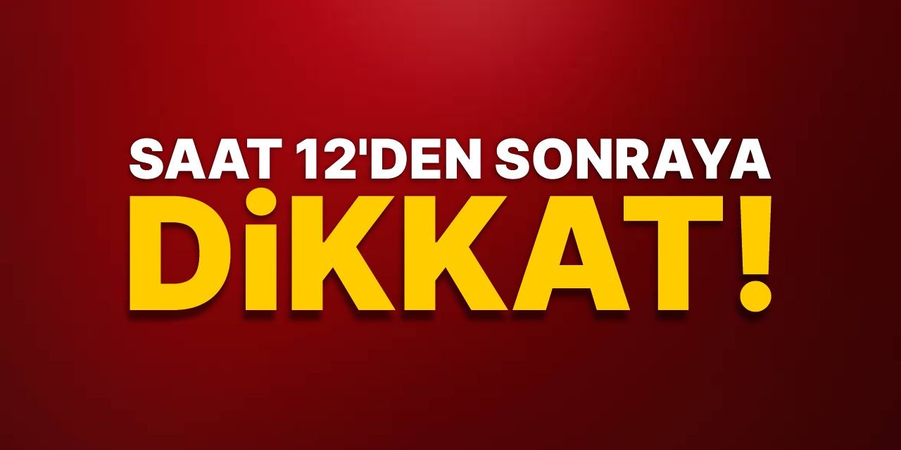 Saat 12'den sonraya dikkat!