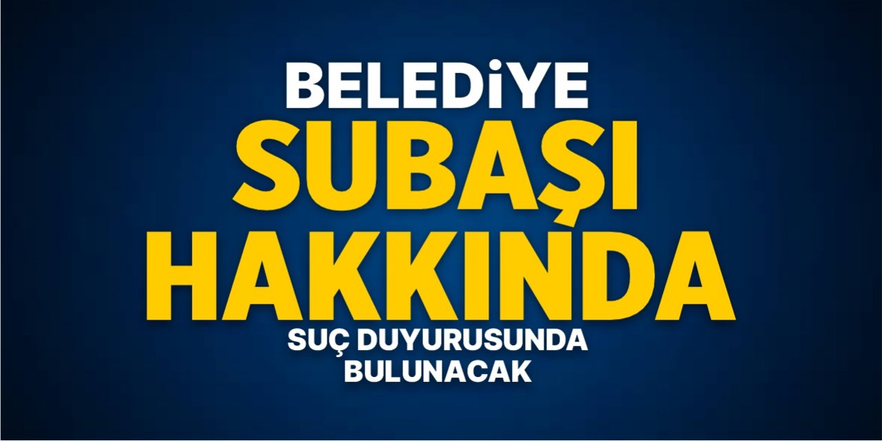 Belediye Subaşı’na suç duyurusunda bulunacak!