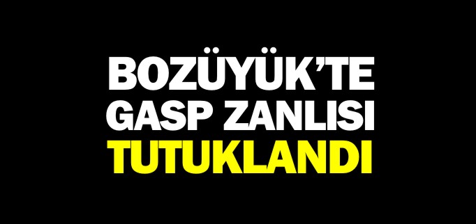 BOZÜYÜK’TE GASP ZANLISI TUTUKLANDI