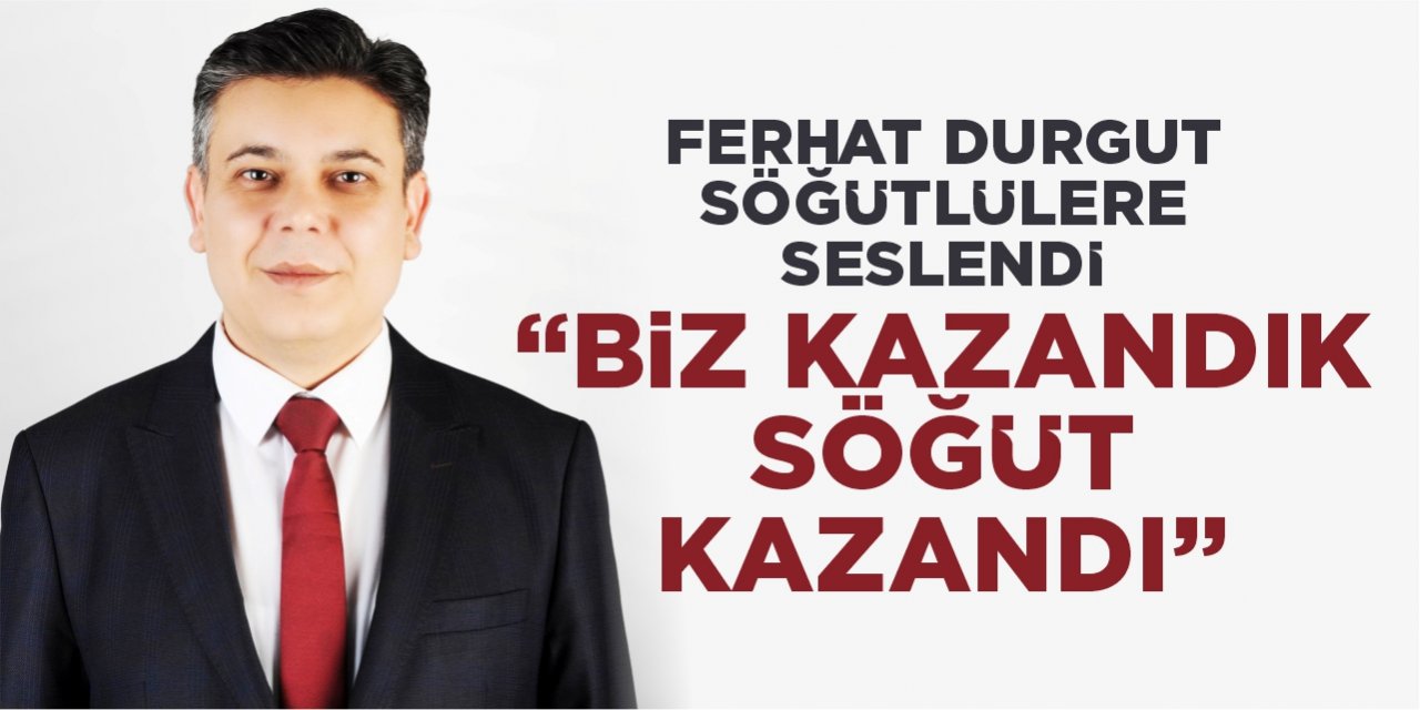 Ferhat Durgut Söğütlülere seslendi “Biz kazandık, Söğüt kazandı”