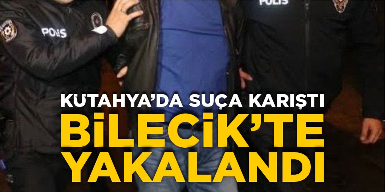 Kütahya’da suça karıştı Bilecik’te yakalandı