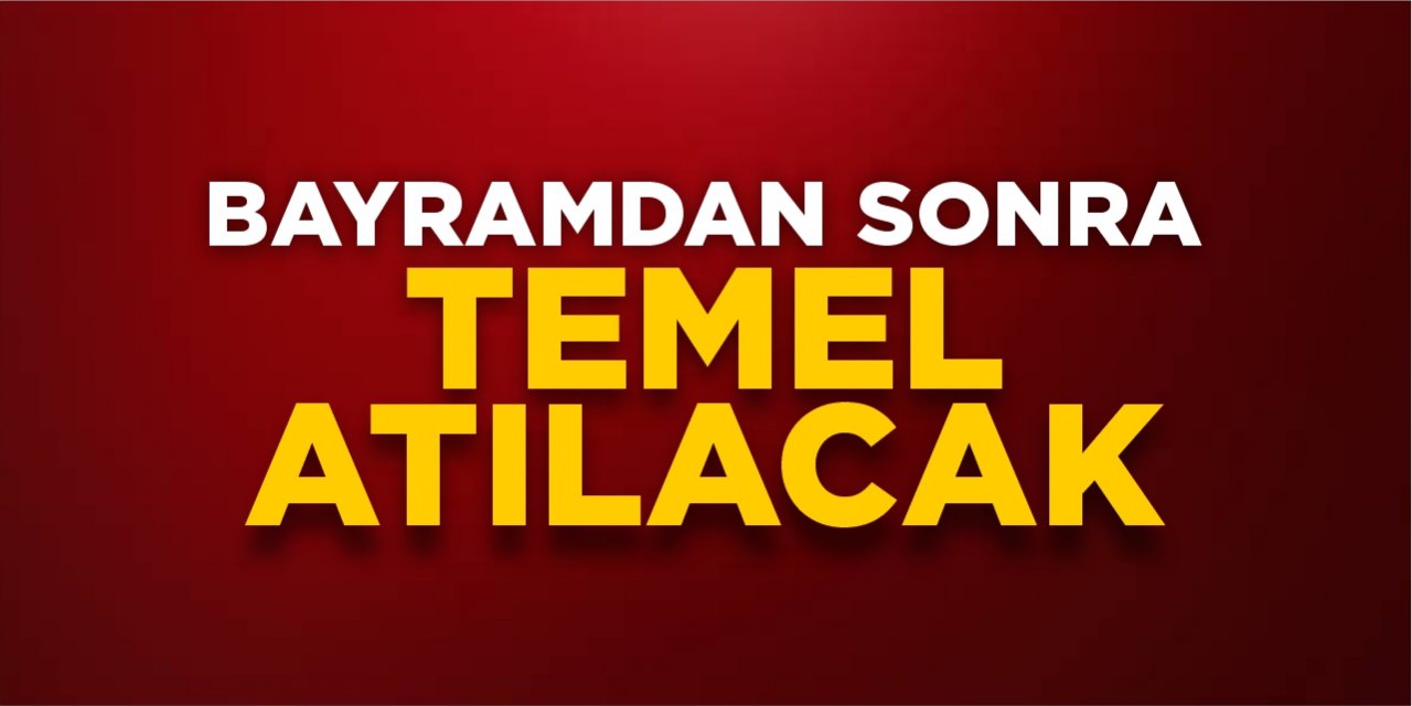 Bayramdan sonra temel atılacak