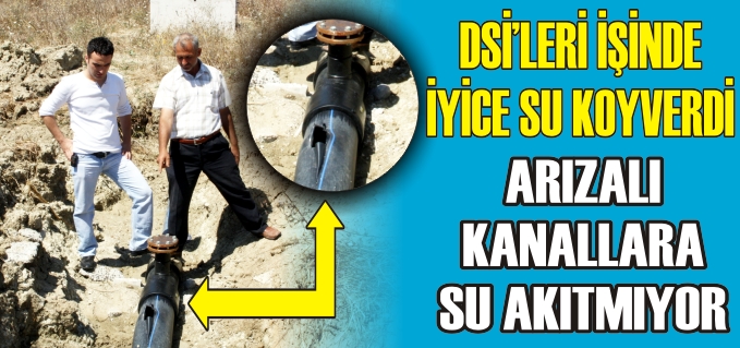 DSİ’LERİ İŞİNDE İYİCE SU KOYVERDİ. ARIZALI KANALLARA SU AKITMIYOR