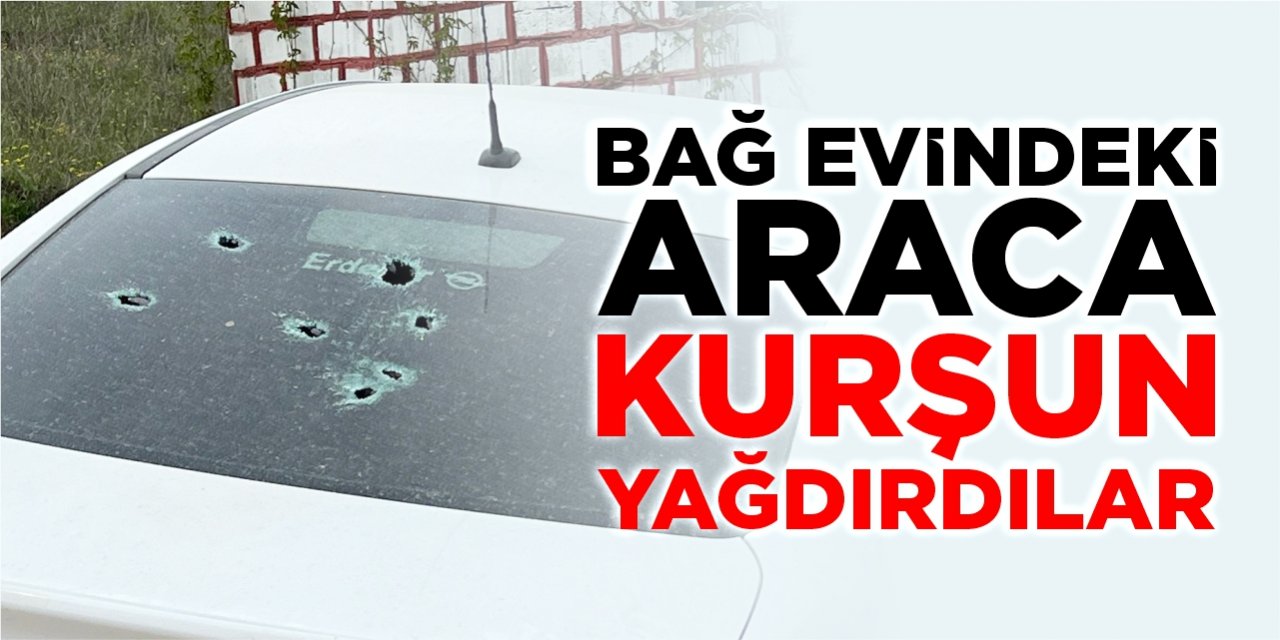 Bağ evindeki araca kurşun yağdırdılar!