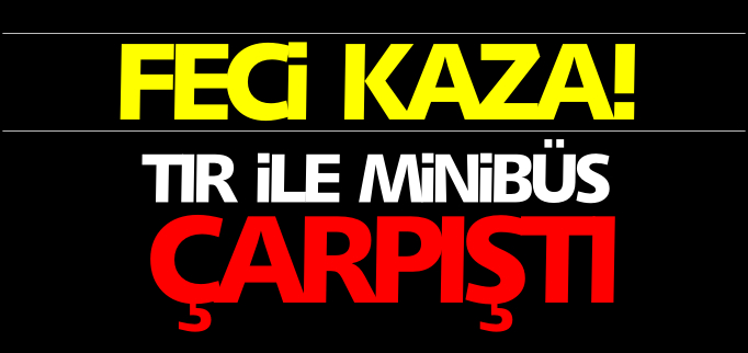 TIR İLE MİNİBÜS ÇARPIŞTI