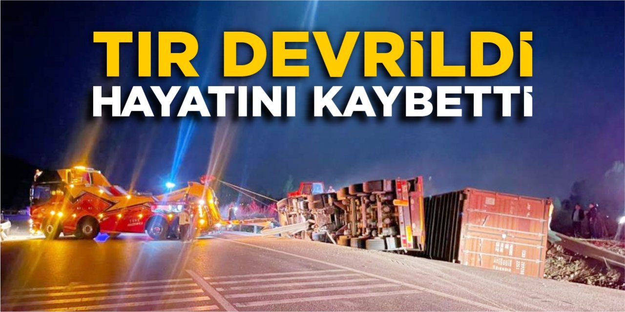 Tır devrildi, hayatını kaybetti