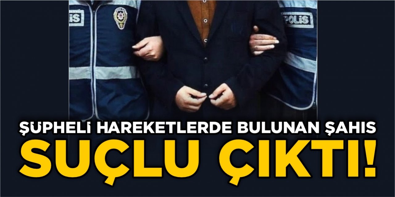 Şüpheli hareketlerde bulunan şahıs suçlu çıktı!