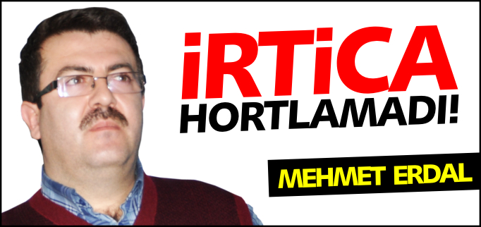 İRTİCA HORTLAMADI