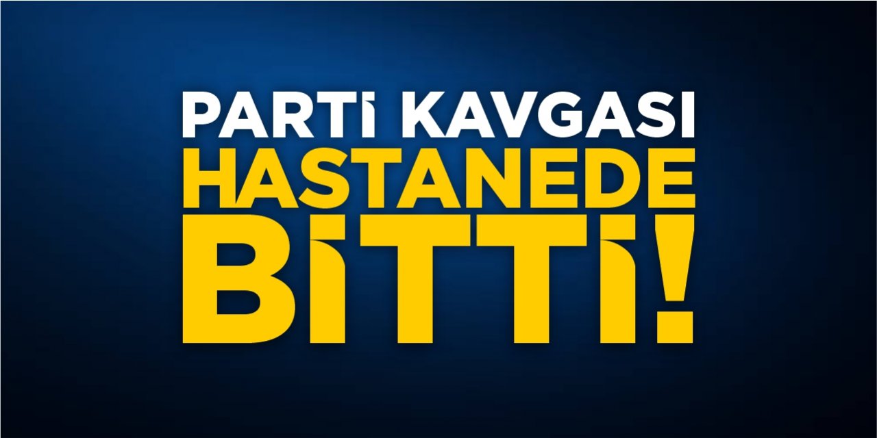 Parti kavgası hastanede bitti!