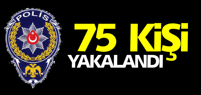 75 KİŞİ YAKALANDI