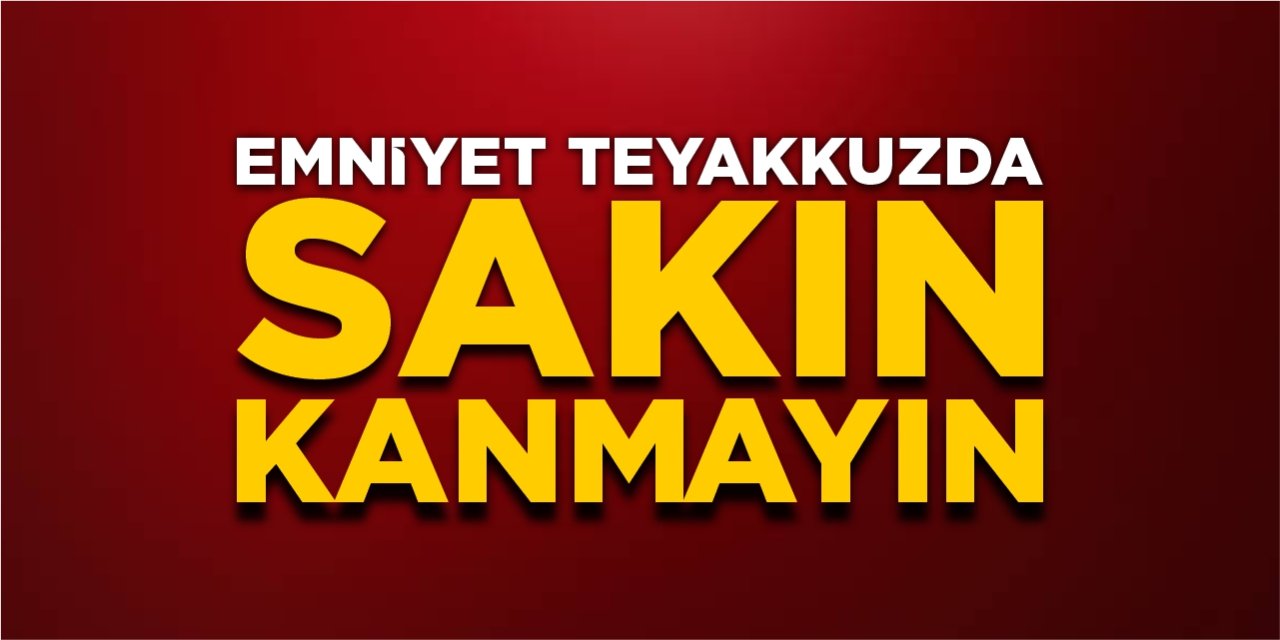 Emniyet teyakkuzda, sakın kanmayın!