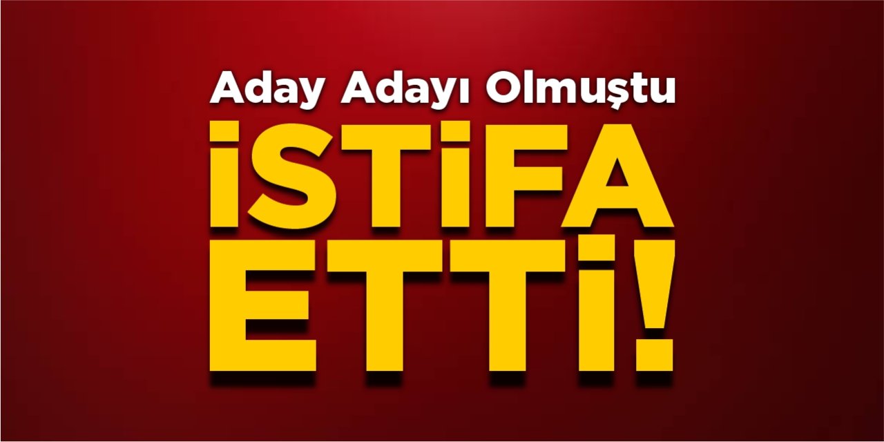 Aday adayı olmuştu, istifa etti!