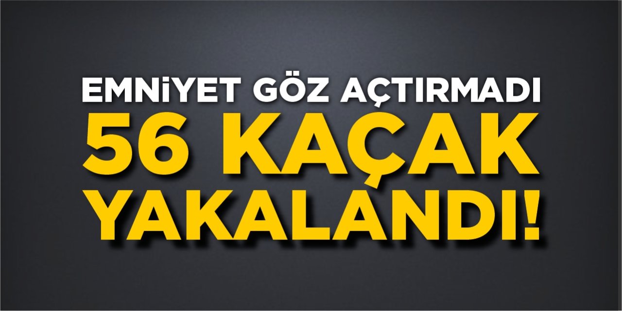 Emniyet göz açtırmadı! 56 kaçak yakalandı!