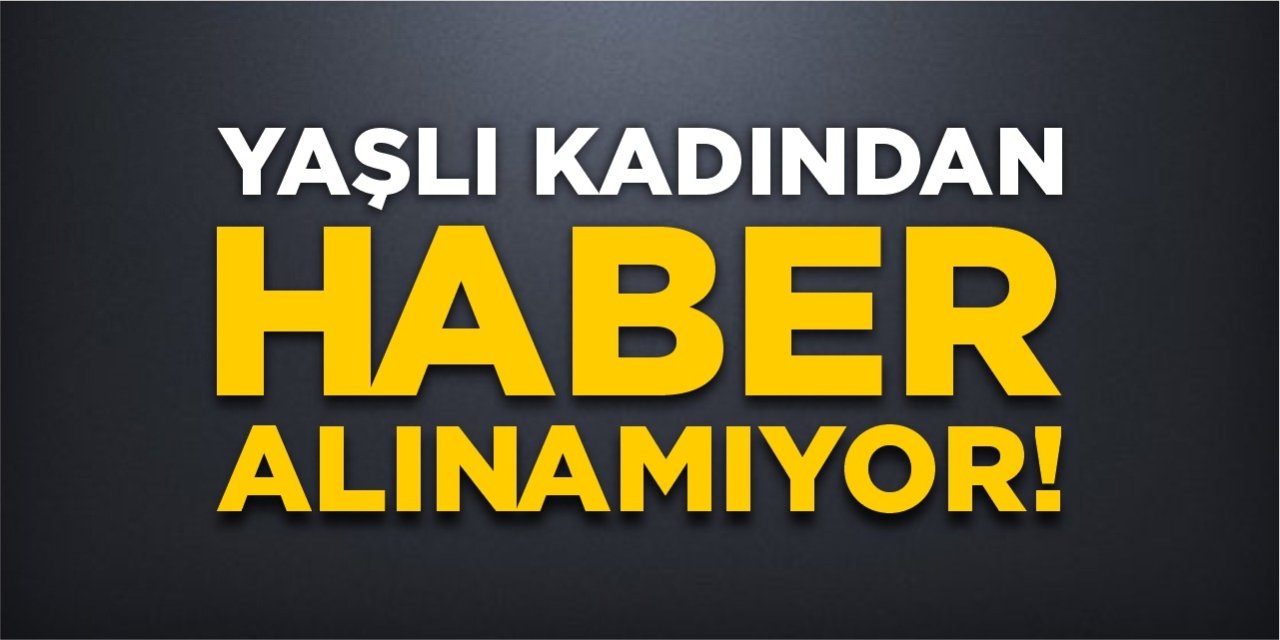 Yaşlı kadından haber alınamıyor