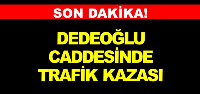 DEDOĞLU CADDESİ’NDE TRAFİK KAZASI
