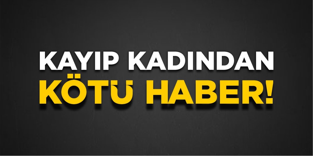 Kayıp kadından kötü haber!