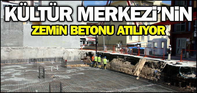 KÜLTÜR MERKEZİ’NİN ZEMİN BETONU ATILIYOR
