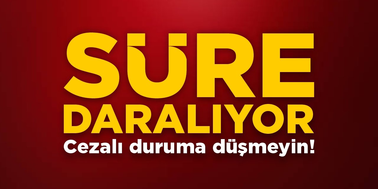 Süre daralıyor! Cezalı duruma düşmeyin!