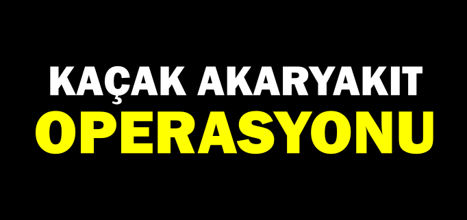 KAÇAK AKARYAKIT OPERASYONU