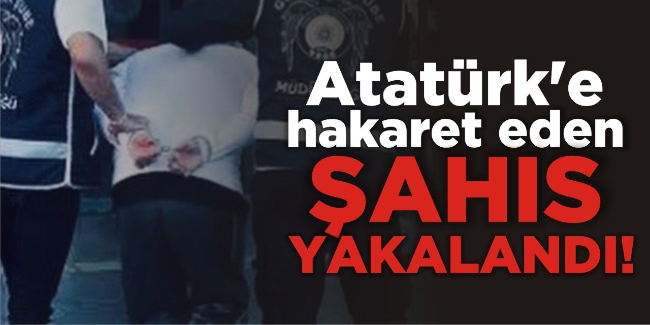 Atatürk’e hakaret eden şahıs yakalandı!