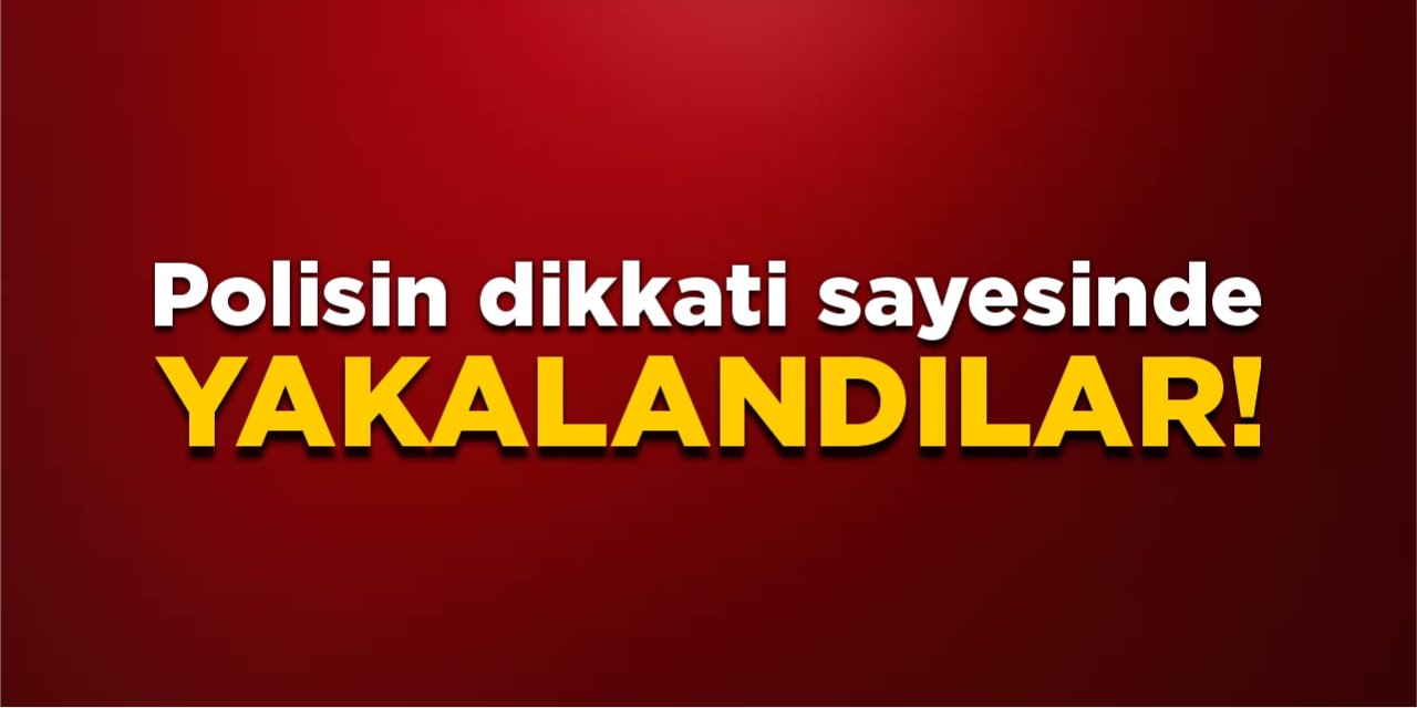 Polisin dikkati sayesinde yakalandılar!