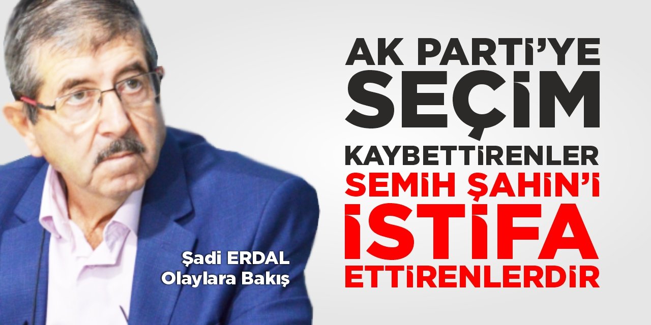 Ak Parti'ye seçim kaybettirenler Semih Şahin’i istifa ettirenlerdir