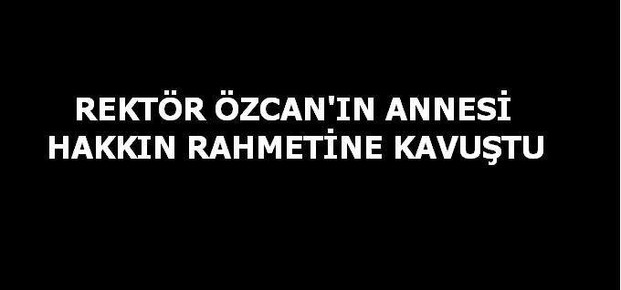 REKTÖR ÖZCANIN ANNESİ HAKKIN RAHMETİNE KAVUŞTU