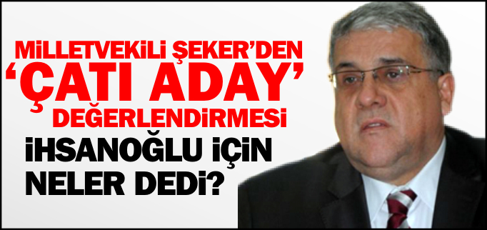 MİLLETVEKİLİ ŞEKER’DEN ’ÇATI ADAY’ DEĞERLENDİRMESİ
