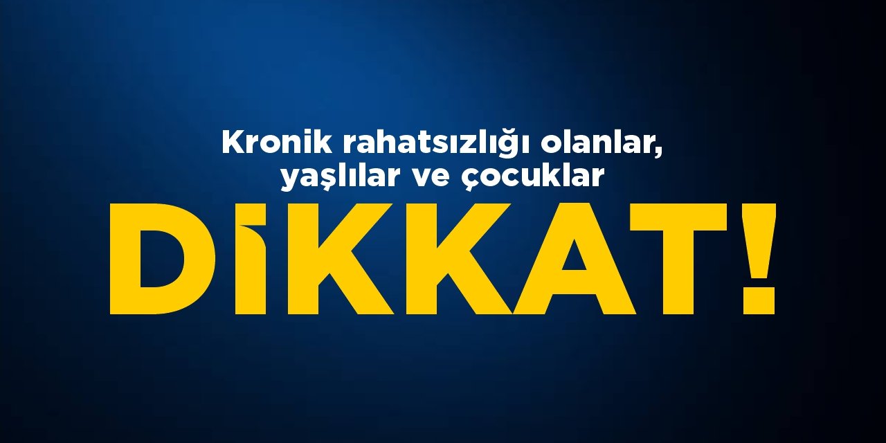 Kronik rahatsızlığı olanlar, yaşlılar ve çocuklar dikkat!