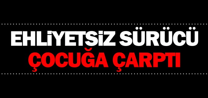 EHLİYETSİZ SÜRÜCÜ ÇOCUĞA ÇARPTI