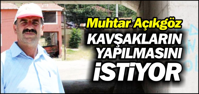 MUHTAR AÇIKGÖZ KAVŞAKLARIN YAPILMASINI İSTİYOR