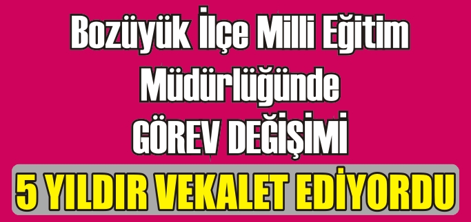 BOZÜYÜK İLÇE MİLLİ EĞİTİM MÜDÜRLÜĞÜNDE GÖREV DEĞİŞİMİ