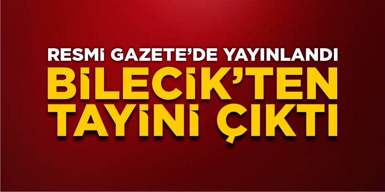 Resmi Gazete'de yayınlandı, Bilecik'ten tayini çıktı!