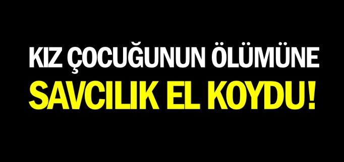 KIZ ÇOCUĞUNUN ÖLÜMÜNE SAVCILIK EL KOYDU!
