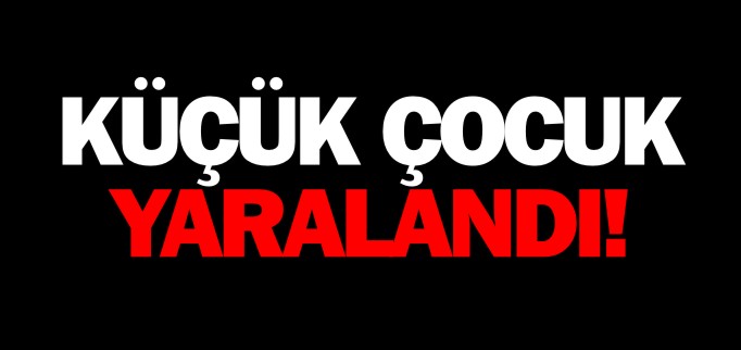 KÜÇÜK ÇOCUK YARALANDI