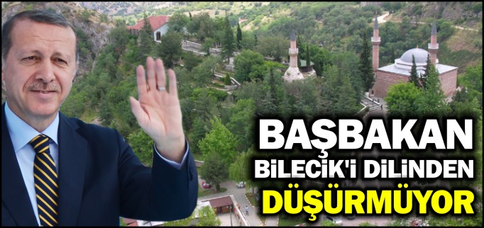 BAŞBAKAN BİLECİK’İ DİLİNDEN DÜŞÜRMÜYOR