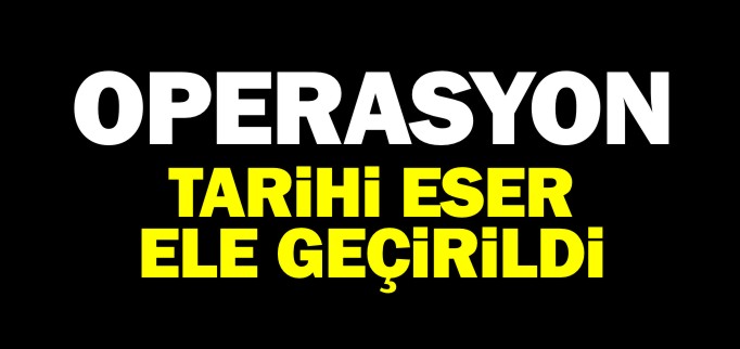 TARİHİ ESER ELE GEÇİRİLDİ