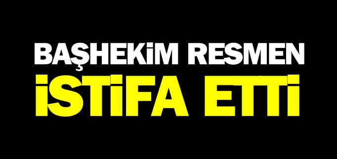 BAŞHEKİM RESMEN İSTİFA ETTİ