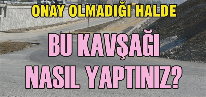 ONAY OLMADIĞI HALDE BU KAVŞAĞI NASIL YAPTINIZ?