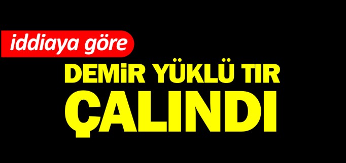 DEMİR YÜKLÜ TIR ÇALINDI