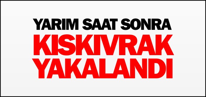 YARIM SAAT SONRA KISKIVRAK YAKALANDI