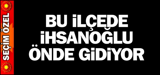 BU İLÇEDE İHSANOĞLU ÖNDE GİDİYOR