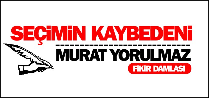 SEÇİMİN KAYBEDENİ - MURAT YORULMAZ