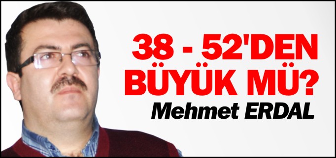 38-52’DEN BÜYÜK MÜ?