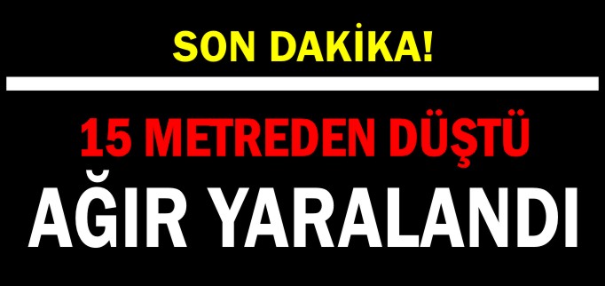 15 METREDEN DÜŞTÜ AĞIR YARALANDI