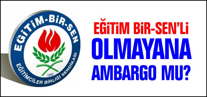 EĞİTİM BİR-SEN’Lİ OLMAYANA AMBARGO MU?