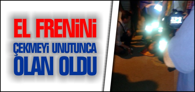 EL FRENİNİ ÇEKMEYİ UNUTUNCA OLAN OLDU